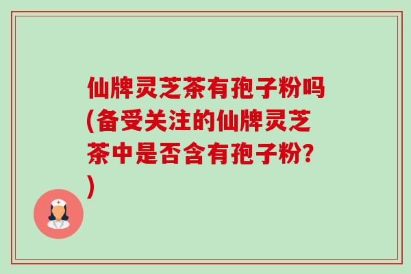 仙牌灵芝茶有孢子粉吗(备受关注的仙牌灵芝茶中是否含有孢子粉?)-第1张图片-卓越灵芝孢子粉 仙牌灵芝茶有孢子粉吗(备受关注的仙牌灵芝茶中是否含有孢子粉?)-第1张图片-卓越灵芝孢子粉