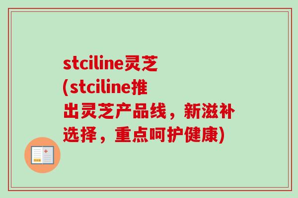 stciline灵芝(stciline推出灵芝产品线,新滋补选择,重点呵护健康)-第1张图片-卓越灵芝孢子粉 stciline灵芝(stciline推出灵芝产品线,新滋补选择,重点呵护健康)-第1张图片-卓越灵芝孢子粉