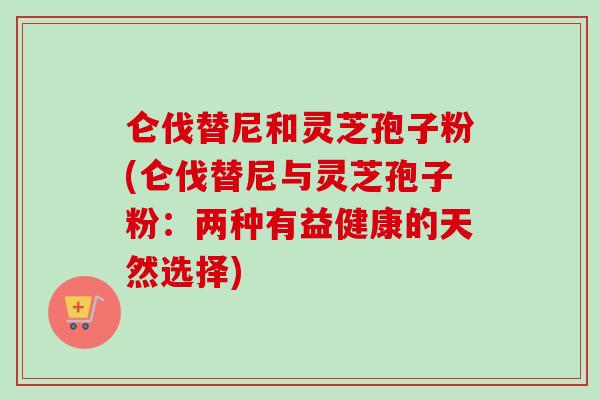 仑伐替尼和灵芝孢子粉(仑伐替尼与灵芝孢子粉:两种有益健康的天然选择)-第1张图片-卓越灵芝孢子粉 仑伐替尼和灵芝孢子粉(仑伐替尼与灵芝孢子粉:两种有益健康的天然选择)-第1张图片-卓越灵芝孢子粉
