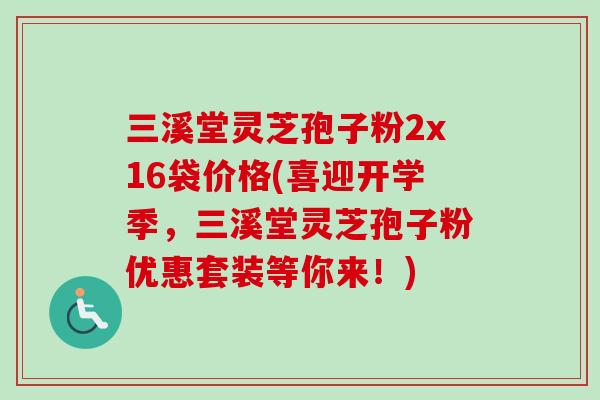三溪堂灵芝孢子粉2x16袋价格(喜迎开学季,三溪堂灵芝孢子粉优惠套装等你来!)-第1张图片-卓越灵芝孢子粉 三溪堂灵芝孢子粉2x16袋价格(喜迎开学季,三溪堂灵芝孢子粉优惠套装等你来!)-第1张图片-卓越灵芝孢子粉