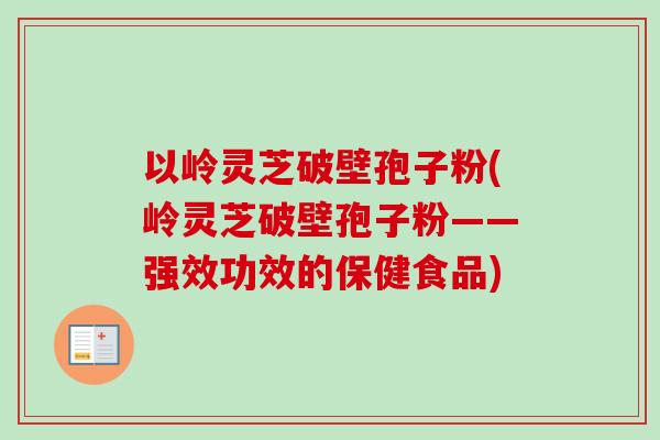 以岭灵芝破壁孢子粉(岭灵芝破壁孢子粉——强效功效的保健食品)-第1张图片-卓越灵芝孢子粉 以岭灵芝破壁孢子粉(岭灵芝破壁孢子粉——强效功效的保健食品)-第1张图片-卓越灵芝孢子粉