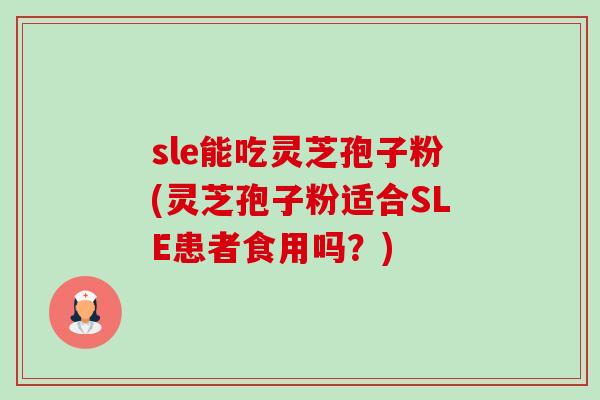 sle能吃灵芝孢子粉(灵芝孢子粉适合SLE患者食用吗?)-第1张图片-卓越灵芝孢子粉 sle能吃灵芝孢子粉(灵芝孢子粉适合SLE患者食用吗?)-第1张图片-卓越灵芝孢子粉