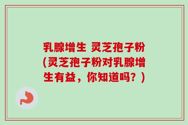乳腺增生 灵芝孢子粉(灵芝孢子粉对乳腺增生有益,你知道吗?)-第1张图片-卓越灵芝孢子粉 乳腺增生 灵芝孢子粉(灵芝孢子粉对乳腺增生有益,你知道吗?)-第1张图片-卓越灵芝孢子粉