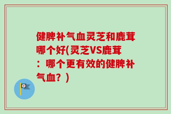 健脾补气血灵芝和鹿茸哪个好(灵芝VS鹿茸:哪个更有效的健脾补气血?)-第1张图片-卓越灵芝孢子粉 健脾补气血灵芝和鹿茸哪个好(灵芝VS鹿茸:哪个更有效的健脾补气血?)-第1张图片-卓越灵芝孢子粉