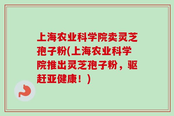 上海农业科学院卖灵芝孢子粉(上海农业科学院推出灵芝孢子粉,驱赶亚健康!)-第1张图片-卓越灵芝孢子粉 上海农业科学院卖灵芝孢子粉(上海农业科学院推出灵芝孢子粉,驱赶亚健康!)-第1张图片-卓越灵芝孢子粉