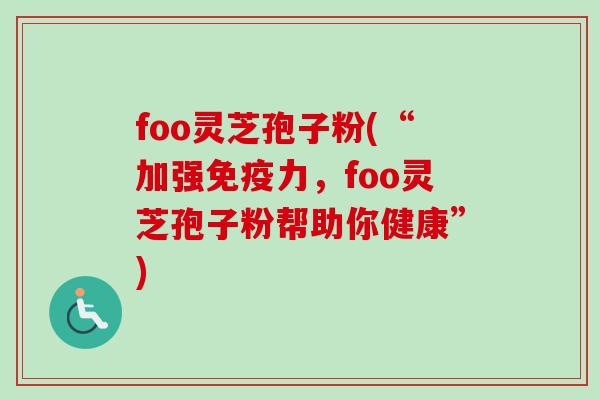 foo灵芝孢子粉(“加强免疫力,foo灵芝孢子粉帮助你健康”)-第1张图片-卓越灵芝孢子粉 foo灵芝孢子粉(“加强免疫力,foo灵芝孢子粉帮助你健康”)-第1张图片-卓越灵芝孢子粉