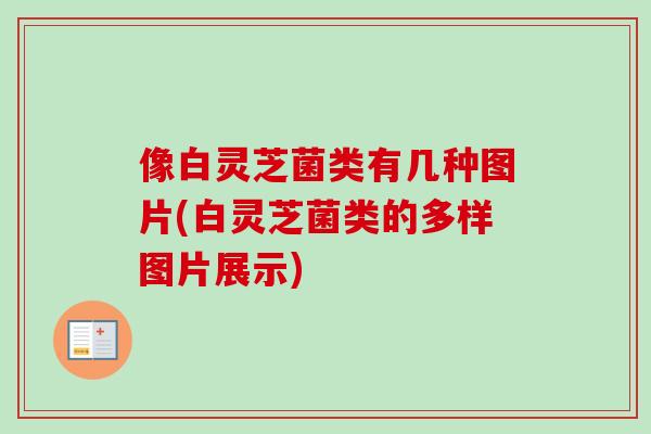 像白灵芝菌类有几种图片(白灵芝菌类的多样图片展示)-第1张图片-卓越灵芝孢子粉 像白灵芝菌类有几种图片(白灵芝菌类的多样图片展示)-第1张图片-卓越灵芝孢子粉