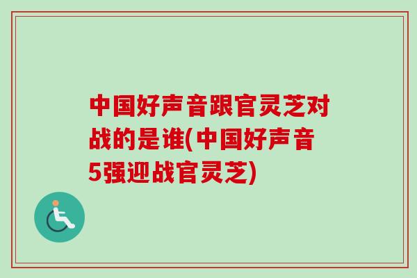 中国好声音跟官灵芝对战的是谁(中国好声音5强迎战官灵芝)-第1张图片-卓越灵芝孢子粉 中国好声音跟官灵芝对战的是谁(中国好声音5强迎战官灵芝)-第1张图片-卓越灵芝孢子粉