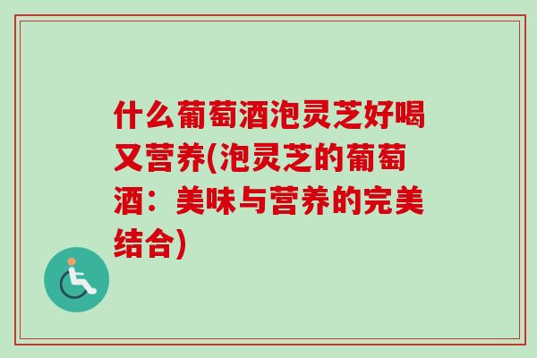 什么葡萄酒泡灵芝好喝又营养(泡灵芝的葡萄酒：美味与营养的完美结合)-第1张图片-卓越灵芝孢子粉