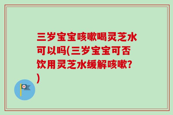 三岁宝宝咳嗽喝灵芝水可以吗(三岁宝宝可否饮用灵芝水缓解咳嗽?)-第1张图片-卓越灵芝孢子粉 三岁宝宝咳嗽喝灵芝水可以吗(三岁宝宝可否饮用灵芝水缓解咳嗽?)-第1张图片-卓越灵芝孢子粉