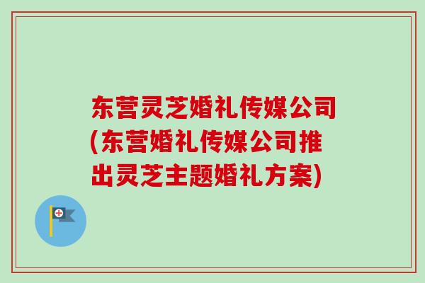 东营灵芝婚礼传媒公司(东营婚礼传媒公司推出灵芝主题婚礼方案)-第1张图片-卓越灵芝孢子粉