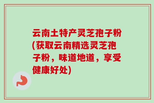 云南土特产灵芝孢子粉(获取云南精选灵芝孢子粉,味道地道,享受健康好处)-第1张图片-卓越灵芝孢子粉 云南土特产灵芝孢子粉(获取云南精选灵芝孢子粉,味道地道,享受健康好处)-第1张图片-卓越灵芝孢子粉