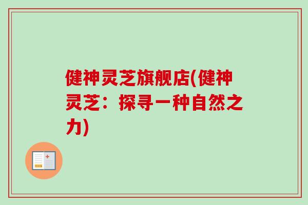 健神灵芝旗舰店(健神灵芝:探寻一种自然之力)-第1张图片-卓越灵芝孢子粉 健神灵芝旗舰店(健神灵芝:探寻一种自然之力)-第1张图片-卓越灵芝孢子粉