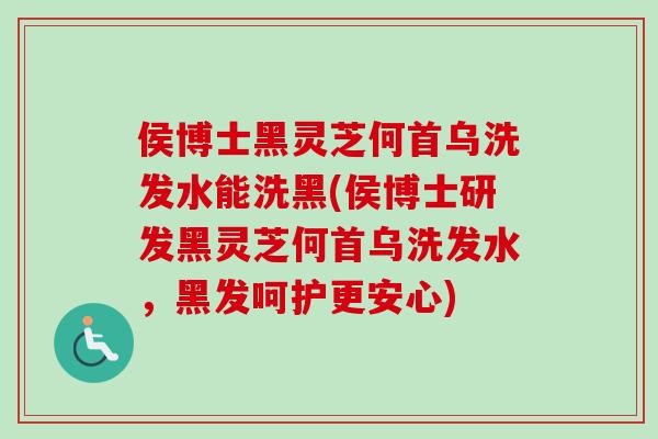 侯博士黑灵芝何首乌洗发水能洗黑(侯博士研发黑灵芝何首乌洗发水,黑发呵护更安心)-第1张图片-卓越灵芝孢子粉 侯博士黑灵芝何首乌洗发水能洗黑(侯博士研发黑灵芝何首乌洗发水,黑发呵护更安心)-第1张图片-卓越灵芝孢子粉