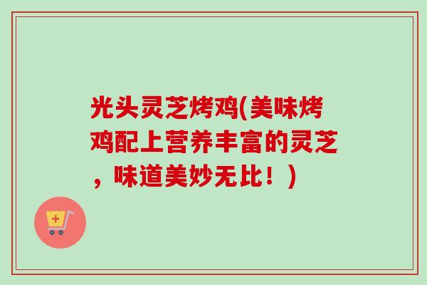 光头灵芝烤鸡(美味烤鸡配上营养丰富的灵芝，味道美妙无比！)-第1张图片-卓越灵芝孢子粉