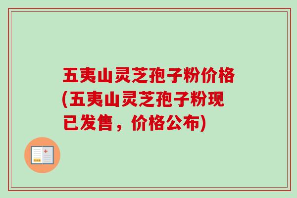 五夷山灵芝孢子粉价格(五夷山灵芝孢子粉现已发售,价格公布)-第1张图片-卓越灵芝孢子粉 五夷山灵芝孢子粉价格(五夷山灵芝孢子粉现已发售,价格公布)-第1张图片-卓越灵芝孢子粉