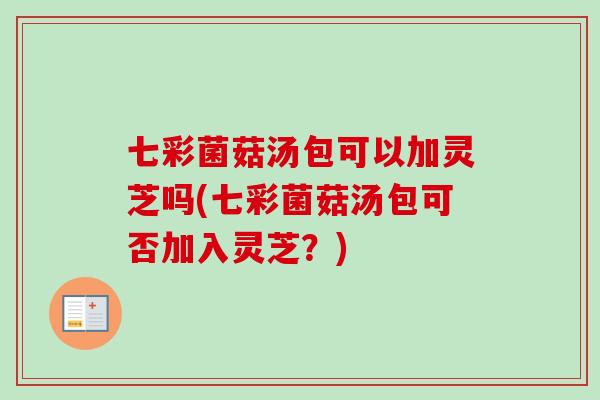 七彩菌菇汤包可以加灵芝吗(七彩菌菇汤包可否加入灵芝?)-第1张图片-卓越灵芝孢子粉 七彩菌菇汤包可以加灵芝吗(七彩菌菇汤包可否加入灵芝?)-第1张图片-卓越灵芝孢子粉