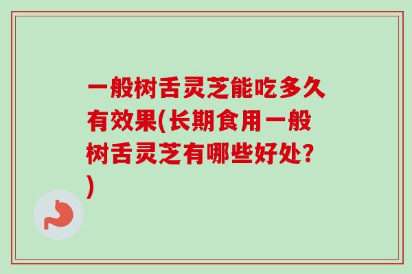 一般树舌灵芝能吃多久有效果(长期食用一般树舌灵芝有哪些好处？)-第1张图片-卓越灵芝孢子粉