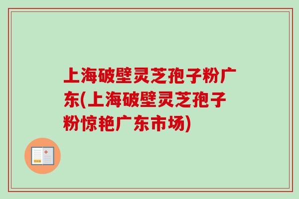上海破壁灵芝孢子粉广东(上海破壁灵芝孢子粉惊艳广东市场)-第1张图片-卓越灵芝孢子粉 上海破壁灵芝孢子粉广东(上海破壁灵芝孢子粉惊艳广东市场)-第1张图片-卓越灵芝孢子粉