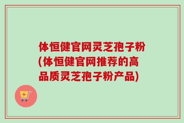 体恒健官网灵芝孢子粉(体恒健官网推荐的高品质灵芝孢子粉产品)-第1张图片-卓越灵芝孢子粉