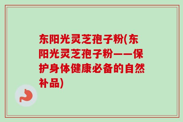 东阳光灵芝孢子粉(东阳光灵芝孢子粉——保护身体健康必备的自然补品)-第1张图片-卓越灵芝孢子粉 东阳光灵芝孢子粉(东阳光灵芝孢子粉——保护身体健康必备的自然补品)-第1张图片-卓越灵芝孢子粉