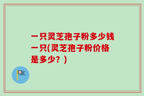 一只灵芝孢子粉多少钱一只(灵芝孢子粉价格是多少?)-第1张图片-卓越灵芝孢子粉 一只灵芝孢子粉多少钱一只(灵芝孢子粉价格是多少?)-第1张图片-卓越灵芝孢子粉