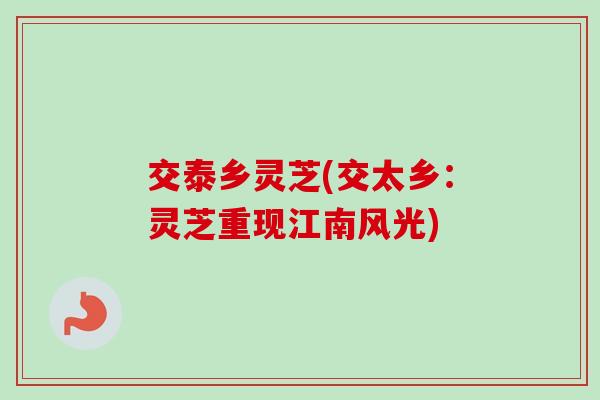 交泰乡灵芝(交太乡：灵芝重现江南风光)-第1张图片-卓越灵芝孢子粉