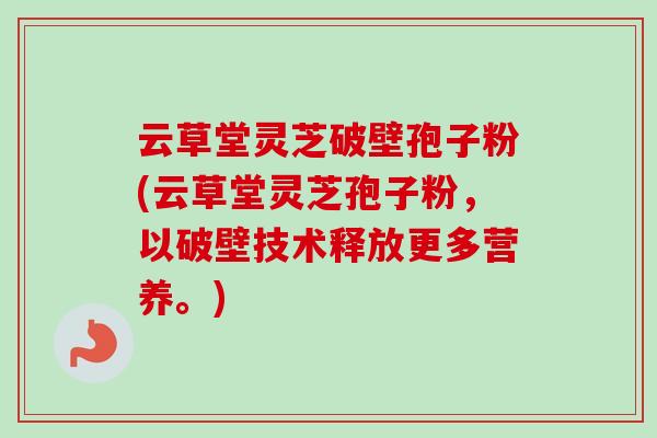 云草堂灵芝破壁孢子粉(云草堂灵芝孢子粉，以破壁技术释放更多营养。)-第1张图片-卓越灵芝孢子粉