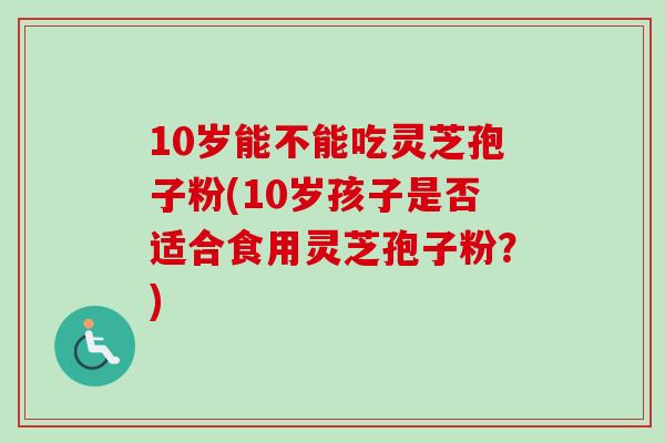 10岁能不能吃灵芝孢子粉(10岁孩子是否适合食用灵芝孢子粉？)-第1张图片-卓越灵芝孢子粉