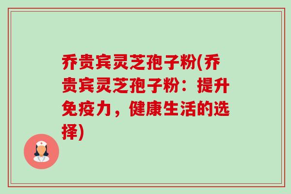 乔贵宾灵芝孢子粉(乔贵宾灵芝孢子粉：提升免疫力，健康生活的选择)-第1张图片-卓越灵芝孢子粉