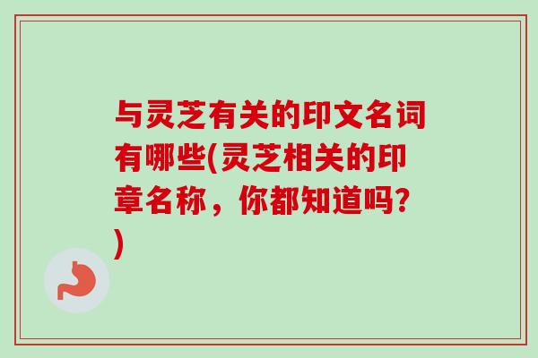 与灵芝有关的印文名词有哪些(灵芝相关的印章名称,你都知道吗?)-第1张图片-卓越灵芝孢子粉 与灵芝有关的印文名词有哪些(灵芝相关的印章名称,你都知道吗?)-第1张图片-卓越灵芝孢子粉