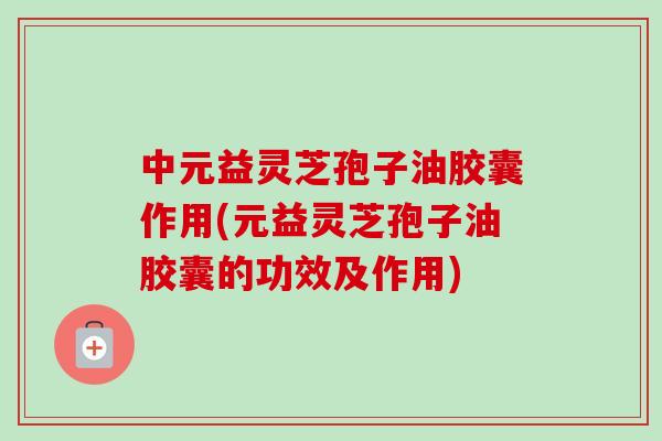 中元益灵芝孢子油胶囊作用(元益灵芝孢子油胶囊的功效及作用)-第1张图片-卓越灵芝孢子粉 中元益灵芝孢子油胶囊作用(元益灵芝孢子油胶囊的功效及作用)-第1张图片-卓越灵芝孢子粉