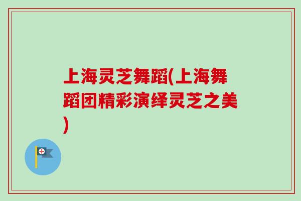 上海灵芝舞蹈(上海舞蹈团精彩演绎灵芝之美)-第1张图片-卓越灵芝孢子粉 上海灵芝舞蹈(上海舞蹈团精彩演绎灵芝之美)-第1张图片-卓越灵芝孢子粉