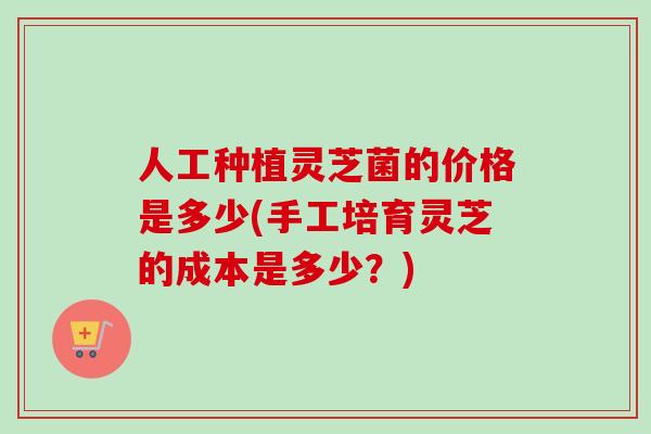 人工种植灵芝菌的价格是多少(手工培育灵芝的成本是多少?)-第1张图片-卓越灵芝孢子粉 人工种植灵芝菌的价格是多少(手工培育灵芝的成本是多少?)-第1张图片-卓越灵芝孢子粉