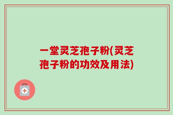 一堂灵芝孢子粉(灵芝孢子粉的功效及用法)-第1张图片-卓越灵芝孢子粉 一堂灵芝孢子粉(灵芝孢子粉的功效及用法)-第1张图片-卓越灵芝孢子粉