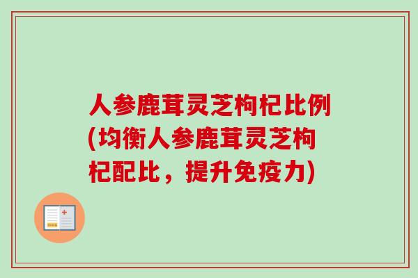 人参鹿茸灵芝枸杞比例(均衡人参鹿茸灵芝枸杞配比，提升免疫力)-第1张图片-卓越灵芝孢子粉