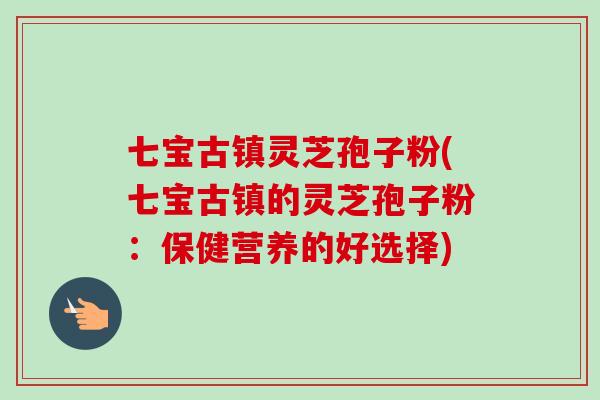 七宝古镇灵芝孢子粉(七宝古镇的灵芝孢子粉：保健营养的好选择)-第1张图片-卓越灵芝孢子粉