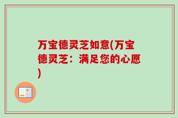 万宝德灵芝如意(万宝德灵芝:满足您的心愿)-第1张图片-卓越灵芝孢子粉 万宝德灵芝如意(万宝德灵芝:满足您的心愿)-第1张图片-卓越灵芝孢子粉