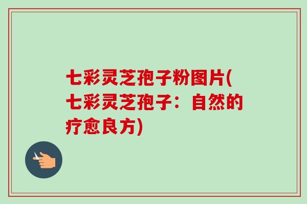 七彩灵芝孢子粉图片(七彩灵芝孢子：自然的疗愈良方)-第1张图片-卓越灵芝孢子粉