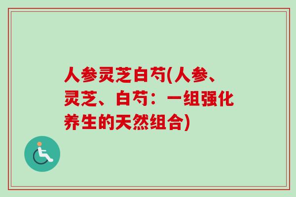 人参灵芝白芍(人参、灵芝、白芍：一组强化养生的天然组合)-第1张图片-卓越灵芝孢子粉