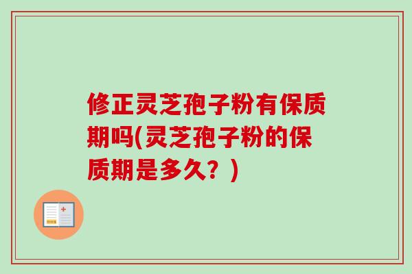 修正灵芝孢子粉有保质期吗(灵芝孢子粉的保质期是多久?)-第1张图片-卓越灵芝孢子粉 修正灵芝孢子粉有保质期吗(灵芝孢子粉的保质期是多久?)-第1张图片-卓越灵芝孢子粉