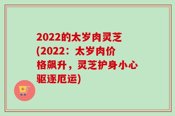 2022的太岁肉灵芝(2022:太岁肉价格飙升,灵芝护身小心驱逐厄运)-第1张图片-卓越灵芝孢子粉 2022的太岁肉灵芝(2022:太岁肉价格飙升,灵芝护身小心驱逐厄运)-第1张图片-卓越灵芝孢子粉