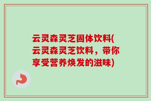 云灵森灵芝固体饮料(云灵森灵芝饮料，带你享受营养焕发的滋味)-第1张图片-卓越灵芝孢子粉