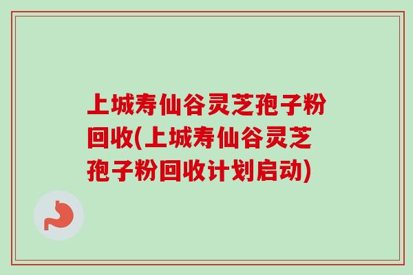 上城寿仙谷灵芝孢子粉回收(上城寿仙谷灵芝孢子粉回收计划启动)-第1张图片-卓越灵芝孢子粉 上城寿仙谷灵芝孢子粉回收(上城寿仙谷灵芝孢子粉回收计划启动)-第1张图片-卓越灵芝孢子粉