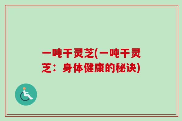 一吨干灵芝(一吨干灵芝:身体健康的秘诀)-第1张图片-卓越灵芝孢子粉 一吨干灵芝(一吨干灵芝:身体健康的秘诀)-第1张图片-卓越灵芝孢子粉