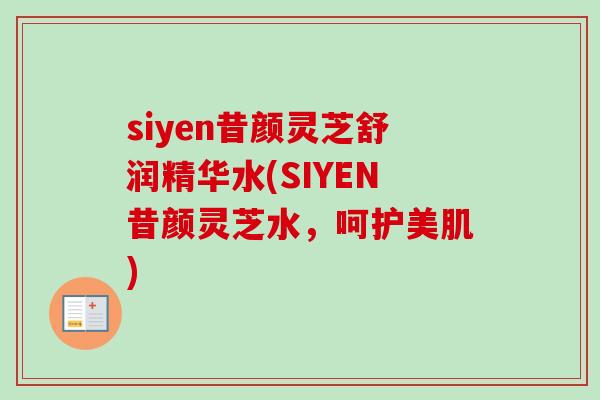 siyen昔颜灵芝舒润精华水(SIYEN昔颜灵芝水,呵护美肌)-第1张图片-卓越灵芝孢子粉 siyen昔颜灵芝舒润精华水(SIYEN昔颜灵芝水,呵护美肌)-第1张图片-卓越灵芝孢子粉