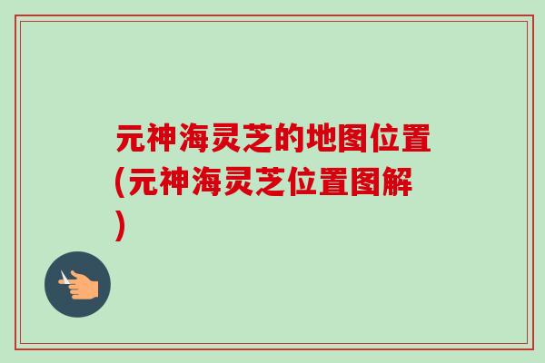 元神海灵芝的地图位置(元神海灵芝位置图解)-第1张图片-卓越灵芝孢子粉 元神海灵芝的地图位置(元神海灵芝位置图解)-第1张图片-卓越灵芝孢子粉