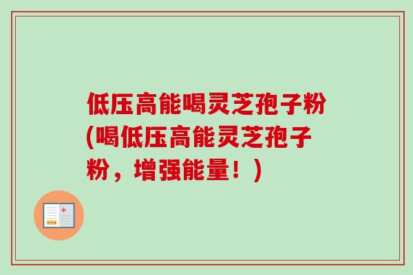 低压高能喝灵芝孢子粉(喝低压高能灵芝孢子粉,增强能量!)-第1张图片-卓越灵芝孢子粉 低压高能喝灵芝孢子粉(喝低压高能灵芝孢子粉,增强能量!)-第1张图片-卓越灵芝孢子粉