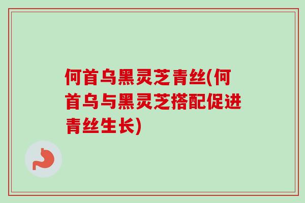 何首乌黑灵芝青丝(何首乌与黑灵芝搭配促进青丝生长)-第1张图片-卓越灵芝孢子粉 何首乌黑灵芝青丝(何首乌与黑灵芝搭配促进青丝生长)-第1张图片-卓越灵芝孢子粉