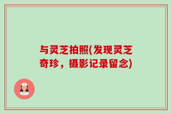 与灵芝拍照(发现灵芝奇珍,摄影记录留念)-第1张图片-卓越灵芝孢子粉 与灵芝拍照(发现灵芝奇珍,摄影记录留念)-第1张图片-卓越灵芝孢子粉